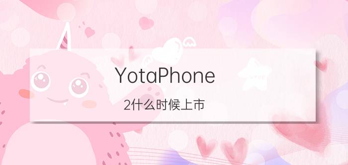 YotaPhone 2什么时候上市？YotaPhone 2上市时间